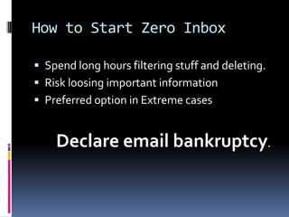 How to Start Zero Inbox

 Spend long hours filtering stuff and deleting.
 Risk loosing important information
 Preferred option in Extreme cases


    Declare email bankruptcy.
 