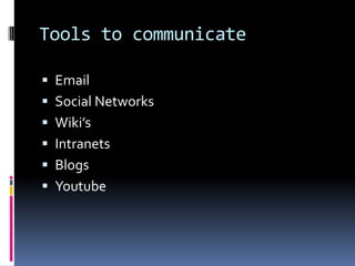 Tools to communicate

 Email
 Social Networks
 Wiki’s
 Intranets
 Blogs
 Youtube
 
