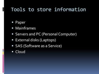 Tools to store information

 Paper
 Mainframes
 Servers and PC (Personal Computer)
 External disks (Laptops)
 SAS (Software as a Service)
 Cloud
 