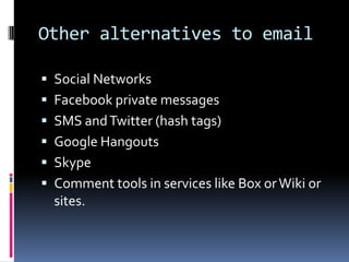 Other alternatives to email

 Social Networks
 Facebook private messages
 SMS and Twitter (hash tags)
 Google Hangouts
 Skype
 Comment tools in services like Box or Wiki or
  sites.
 