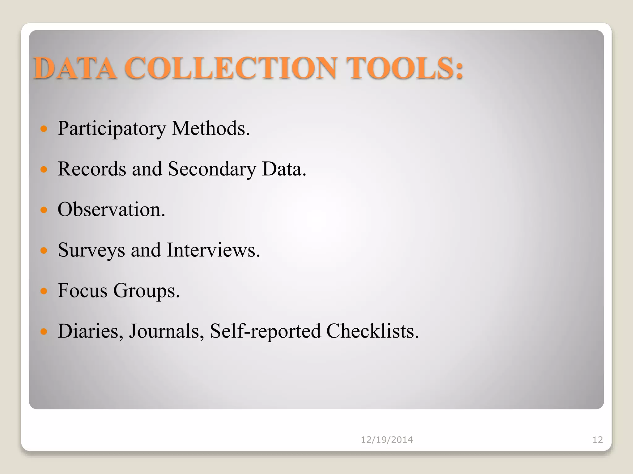 DATA COLLECTION TOOLS:
 Participatory Methods.
 Records and Secondary Data.
 Observation.
 Surveys and Interviews.
 Focus Groups.
 Diaries, Journals, Self-reported Checklists.
12/19/2014 12
 
