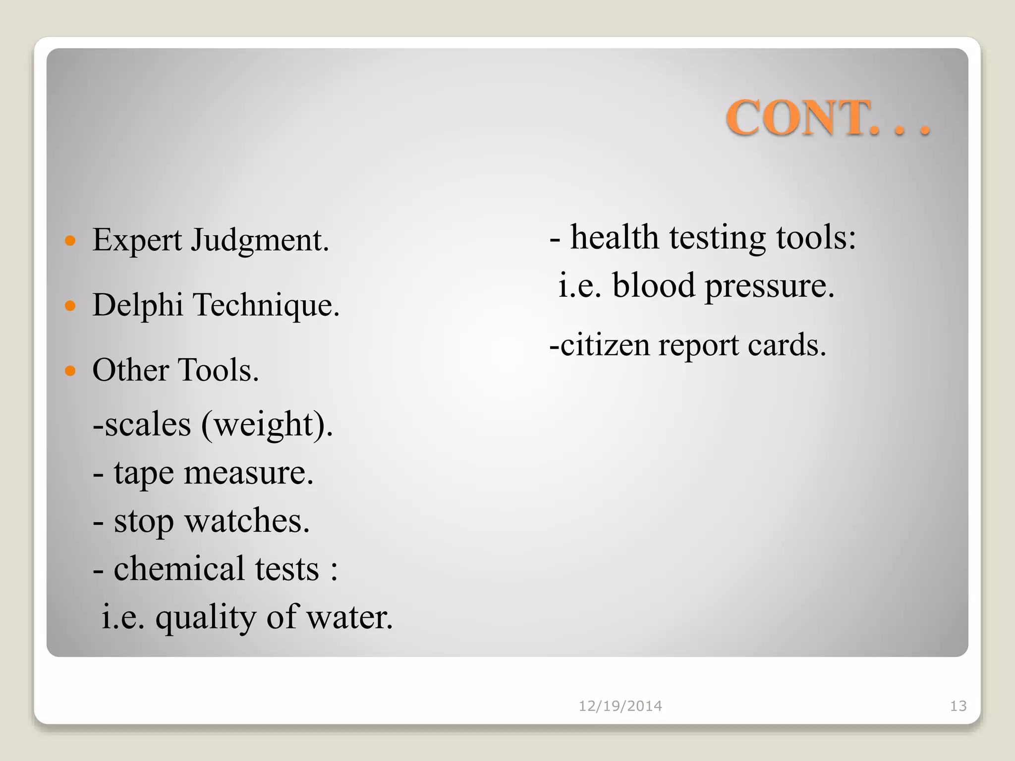 CONT. . .
 Expert Judgment.
 Delphi Technique.
 Other Tools.
-scales (weight).
- tape measure.
- stop watches.
- chemical tests :
i.e. quality of water.
12/19/2014 13
- health testing tools:
i.e. blood pressure.
-citizen report cards.
 