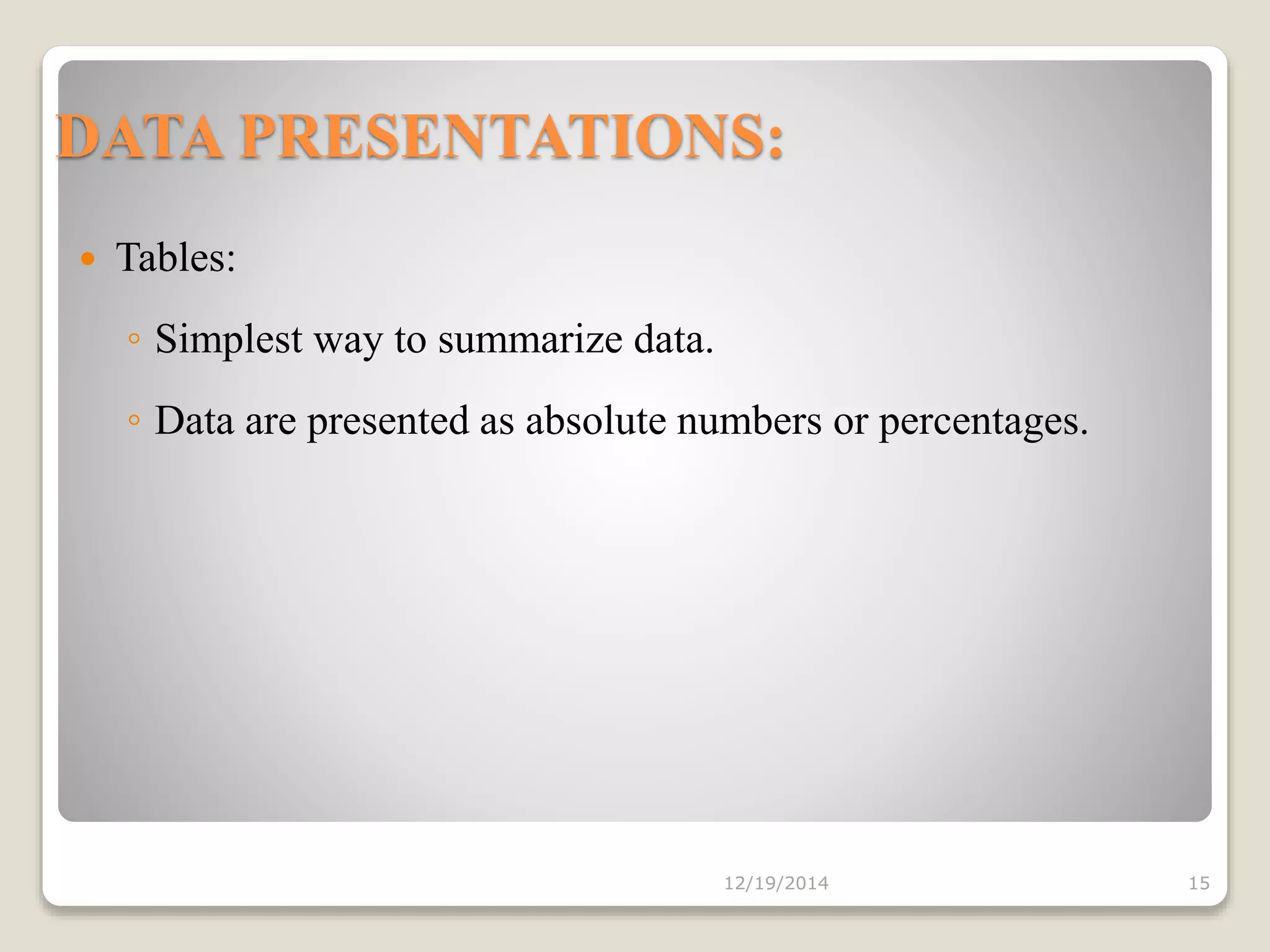 DATA PRESENTATIONS:
 Tables:
◦ Simplest way to summarize data.
◦ Data are presented as absolute numbers or percentages.
12/19/2014 15
 