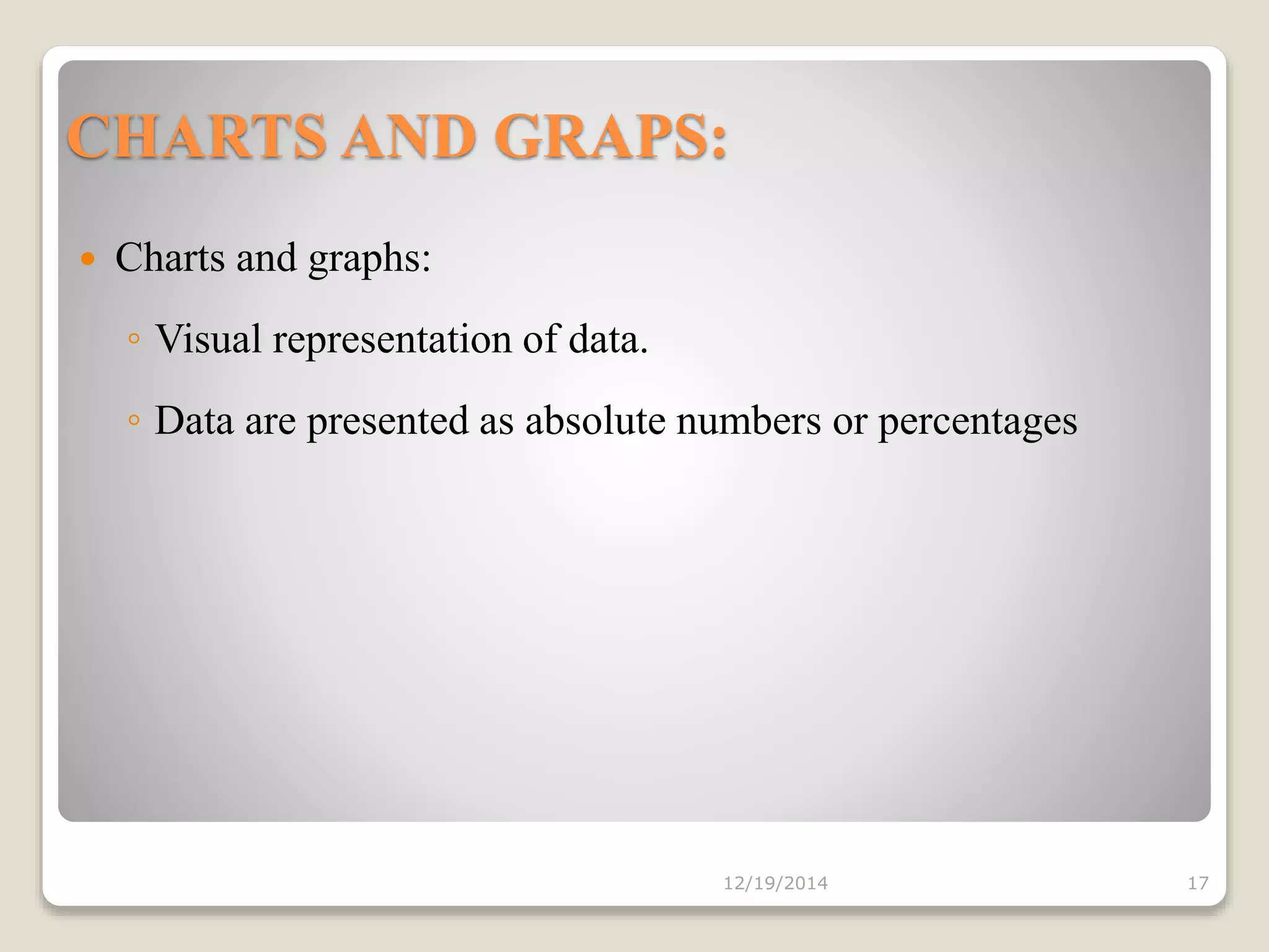 CHARTS AND GRAPS:
 Charts and graphs:
◦ Visual representation of data.
◦ Data are presented as absolute numbers or percentages
12/19/2014 17
 