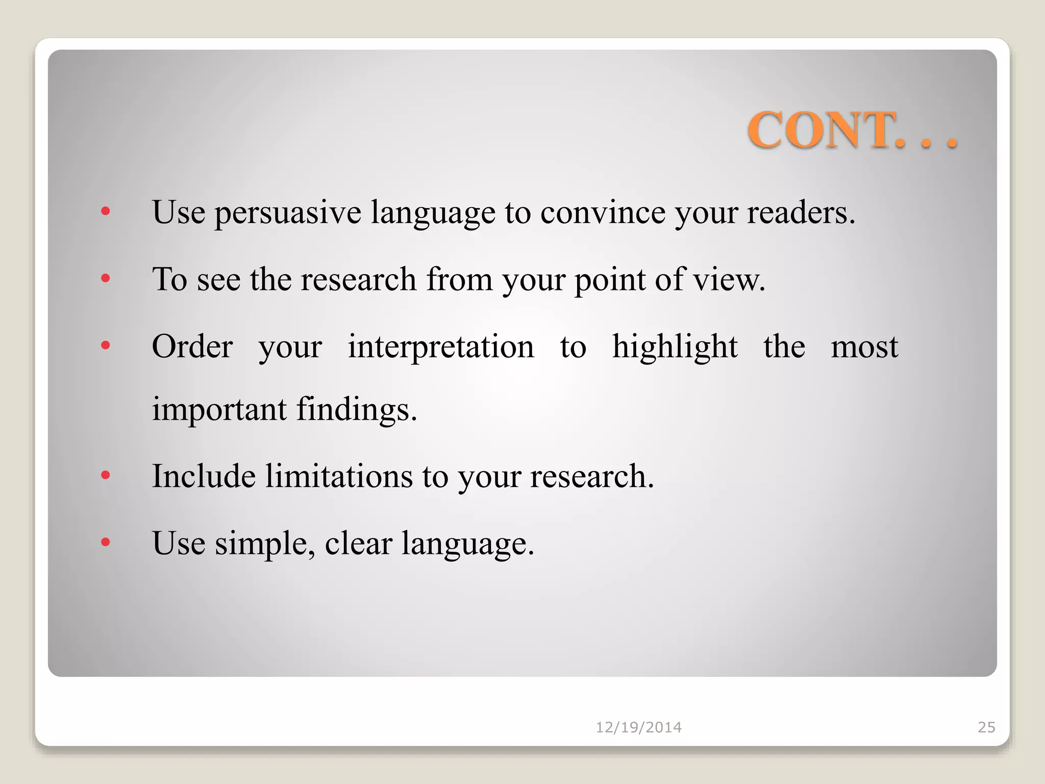 CONT. . .
• Use persuasive language to convince your readers.
• To see the research from your point of view.
• Order your interpretation to highlight the most
important findings.
• Include limitations to your research.
• Use simple, clear language.
12/19/2014 25
 