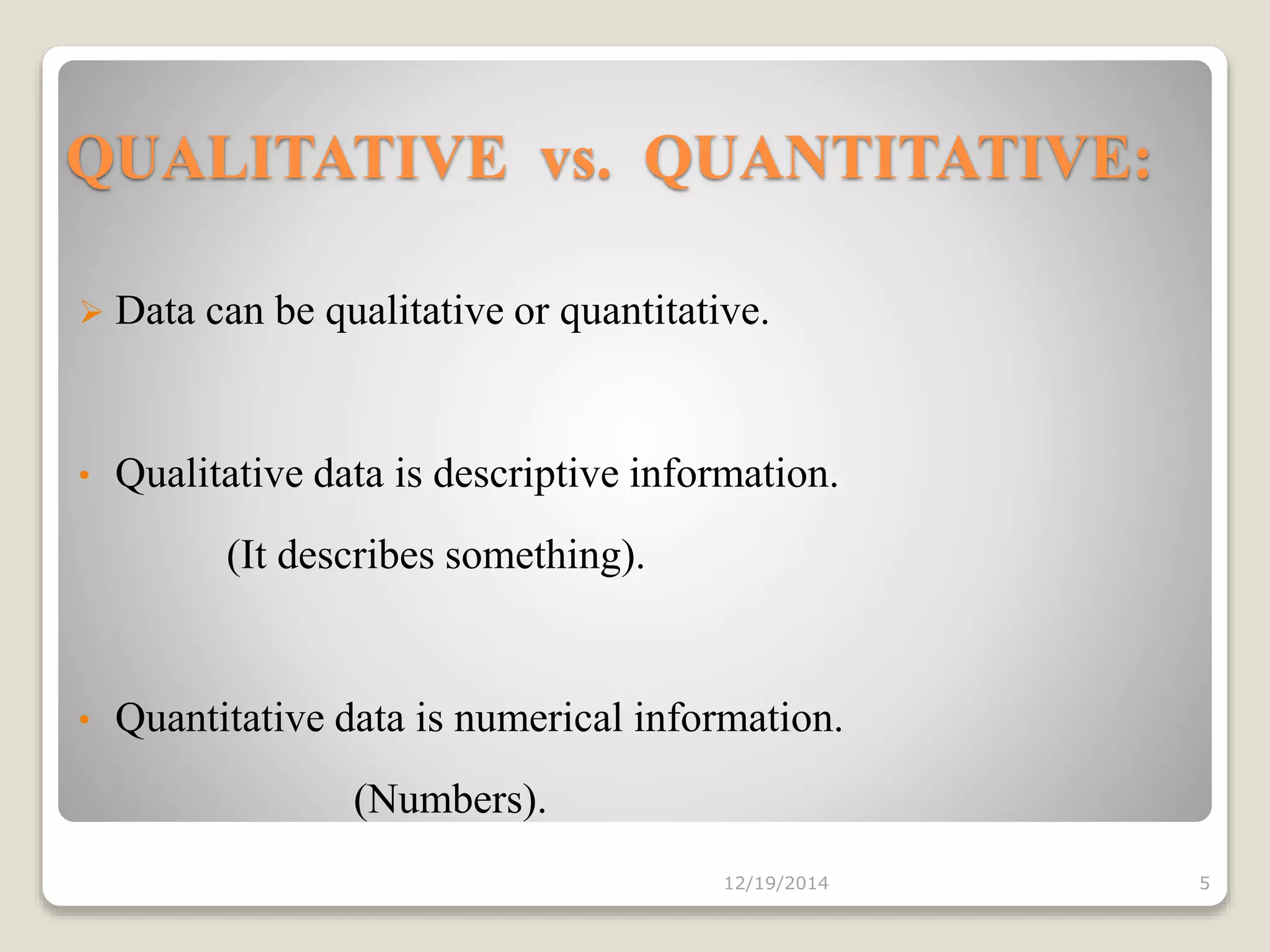 QUALITATIVE vs. QUANTITATIVE:
 Data can be qualitative or quantitative.
• Qualitative data is descriptive information.
(It describes something).
• Quantitative data is numerical information.
(Numbers).
12/19/2014 5
 