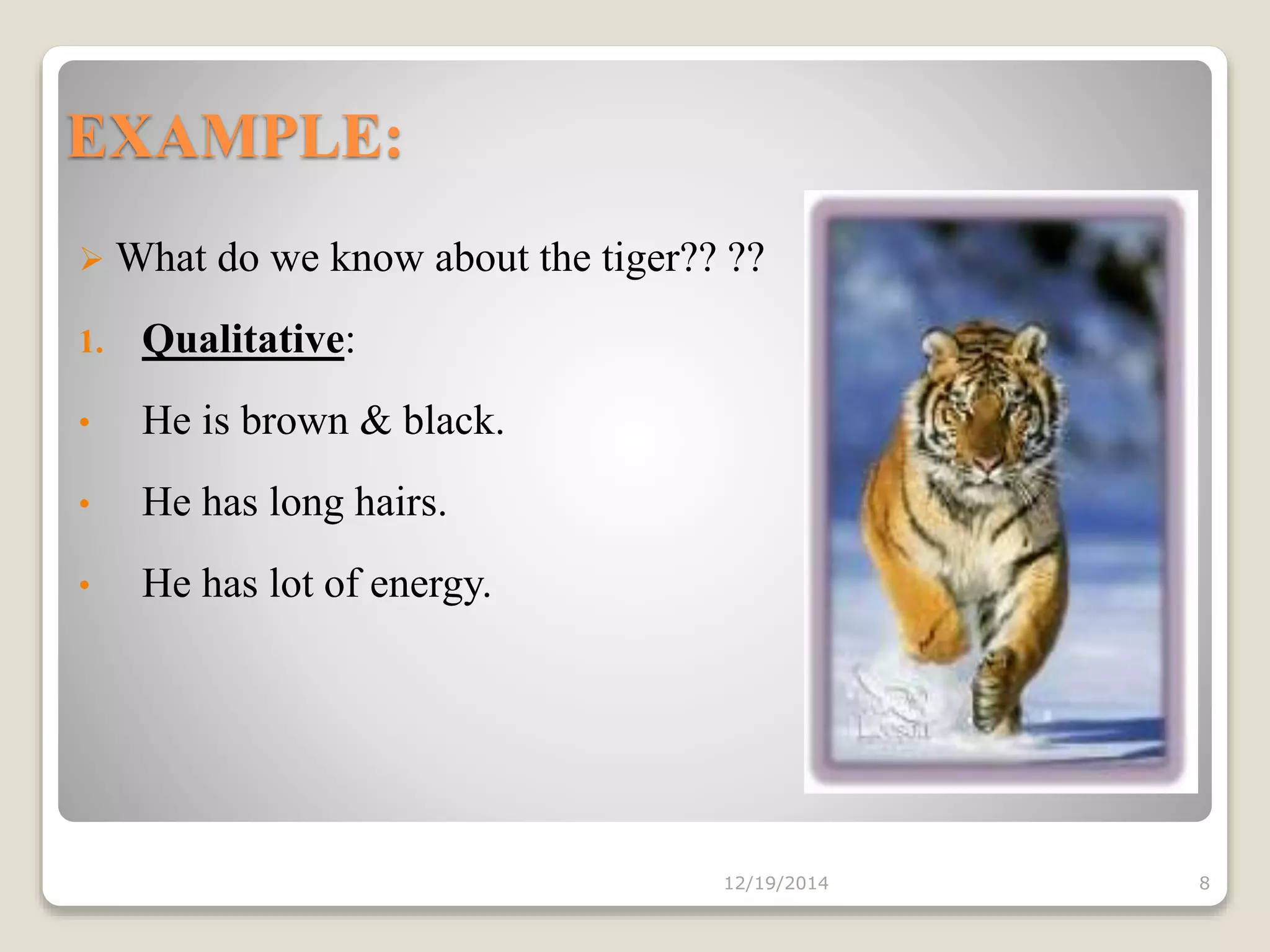 EXAMPLE:
12/19/2014 8
 What do we know about the tiger?? ??
1. Qualitative:
• He is brown & black.
• He has long hairs.
• He has lot of energy.
 