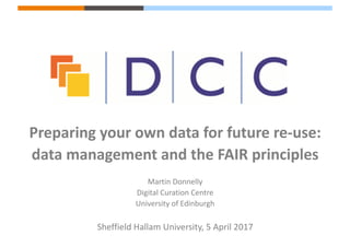 Preparing	your	own	data	for	future	re-use:	
data	management	and	the	FAIR	principles
Martin	Donnelly
Digital	Curation	Centre
University	of	Edinburgh
Sheffield	Hallam	University,	5	April	2017
 