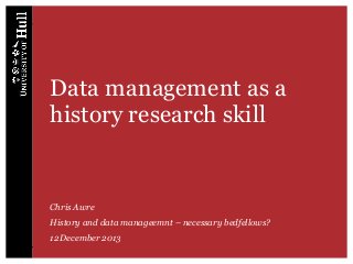 Data management as a
history research skill

Chris Awre
History and data manageemnt – necessary bedfellows?
12 December 2013

 