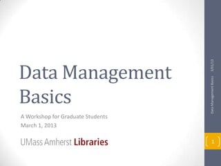 3/01/13
Data Management




                                   Data Management Basics
Basics
A Workshop for Graduate Students
March 1, 2013

                                        1
 