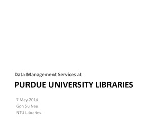 PURDUE UNIVERSITY LIBRARIES
Data Management Services at
7 May 2014
Goh Su Nee
NTU Libraries
 