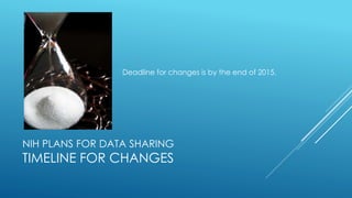 NIH PLANS FOR DATA SHARING
TIMELINE FOR CHANGES
Deadline for changes is by the end of 2015.
 