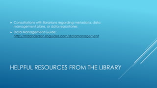 HELPFUL RESOURCES FROM THE LIBRARY
 Consultations with librarians regarding metadata, data
management plans, or data repositories
 Data Management Guide:
http://mdanderson.libguides.com/datamanagement
 