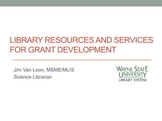 LIBRARY RESOURCES AND SERVICES 
FOR GRANT DEVELOPMENT 
Jim Van Loon, MSME/MLIS 
Science Librarian 
 