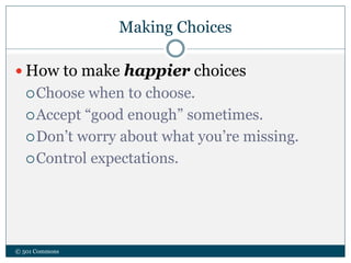 Making Choices
© 501 Commons
 How to make happier choices
Choose when to choose.
Accept “good enough” sometimes.
Don’t worry about what you’re missing.
Control expectations.
 