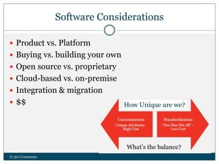 Software Considerations
 Product vs. Platform
 Buying vs. building your own
 Open source vs. proprietary
 Cloud-based vs. on-premise
 Integration & migration
 $$
© 501 Commons
 