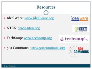 Resources
 IdealWare: www.idealware.org
 NTEN: www.nten.org
 TechSoup: www.techsoup.org
 501 Commons: www.501commons.org
© 501 Commons
 