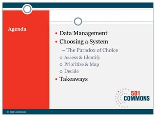 Agenda
 Data Management
 Choosing a System
– The Paradox of Choice
 Assess & Identify
 Prioritize & Map
 Decide
 Takeaways
© 501 Commons
 