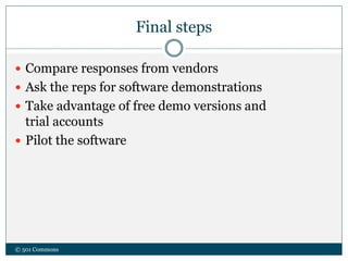 Final steps
 Compare responses from vendors
 Ask the reps for software demonstrations
 Take advantage of free demo versions and
trial accounts
 Pilot the software
© 501 Commons
 