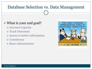 Database Selection vs. Data Management
 What is your end goal?
 Increase Capacity
 Track Outcomes
 Access to better information
 Consistency
 Basic infrastructure
© 501 Commons
 
