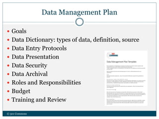 Data Management Plan
 Goals
 Data Dictionary: types of data, definition, source
 Data Entry Protocols
 Data Presentation
 Data Security
 Data Archival
 Roles and Responsibilities
 Budget
 Training and Review
© 501 Commons
 