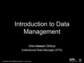 A member of the CGIAR Consortium www.iita.org
Introduction to Data
Management
Olatunbosun Obileye
Institutional Data Manager (IITA)
 