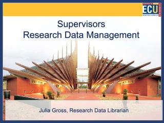 Supervisors
Research Data Management




   Julia Gross, Research Data Librarian
 
