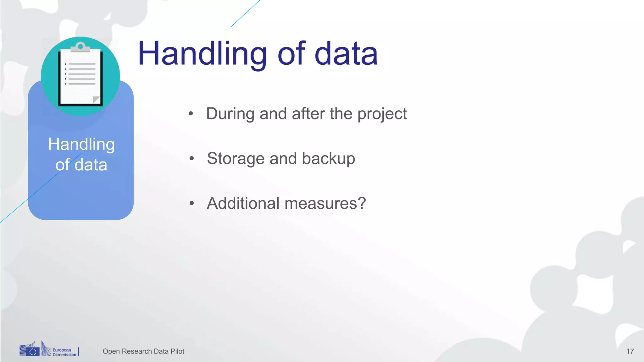Handling of data
Open Research Data Pilot 17
• Storage and backup
• Additional measures?
• During and after the project
Handling
of data
 