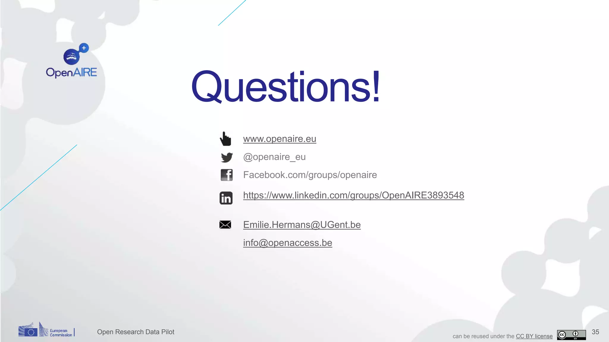 35
Questions!
Open Research Data Pilot
www.openaire.eu
@openaire_eu
Facebook.com/groups/openaire
https://www.linkedin.com/groups/OpenAIRE3893548
Emilie.Hermans@UGent.be
info@openaccess.be
can be reused under the CC BY license
 