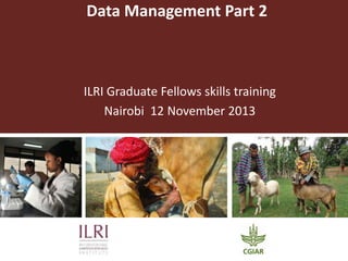 Data Management Part 2
ILRI Graduate Fellows skills training
Nairobi 12 November 2013
 