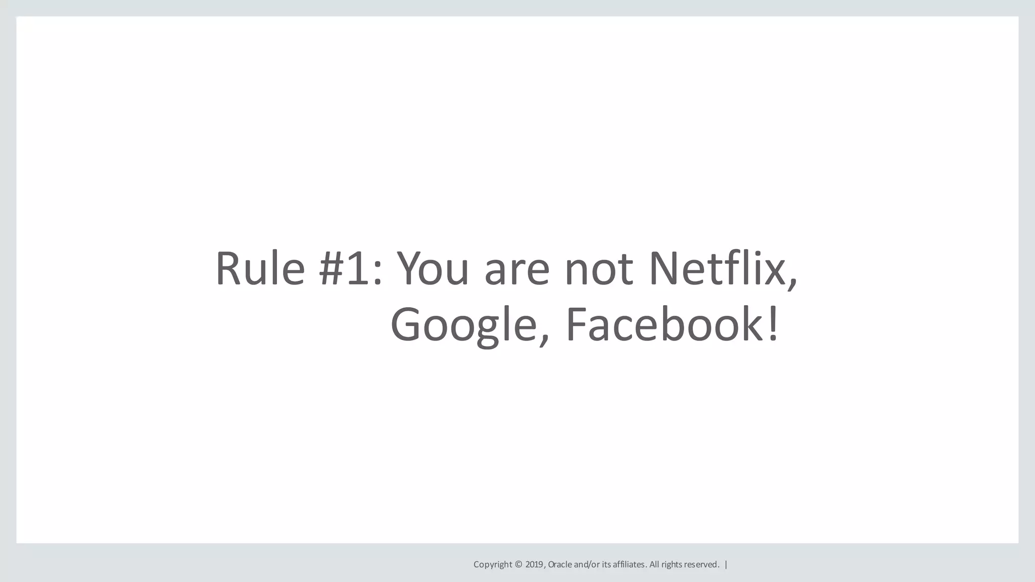 Copyright	©	2019,	Oracle	and/or	its	affiliates.	All	rights	reserved.		|
Rule	#1:	You	are	not	Netflix,
Google,	Facebook!
 