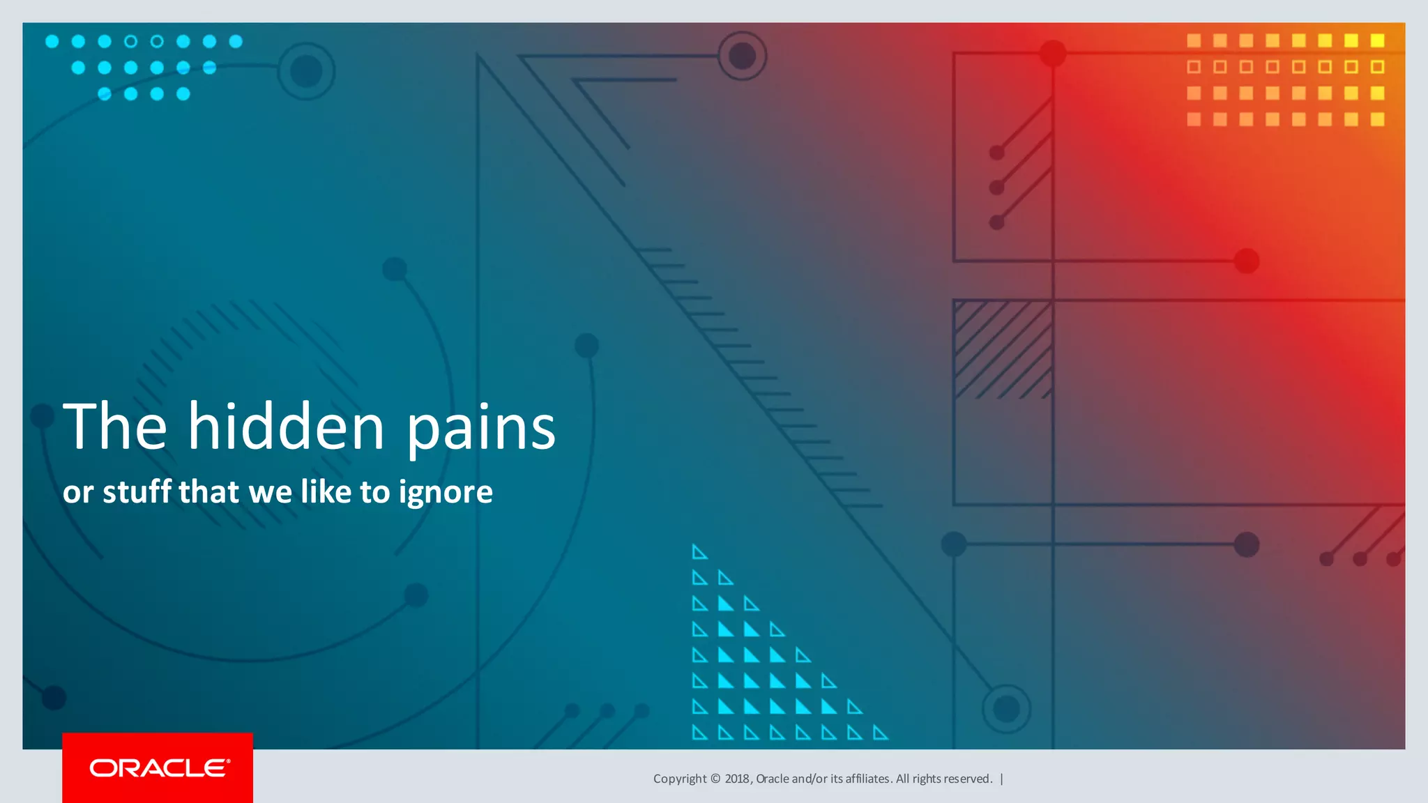 Copyright	©	2018,	Oracle	and/or	its	affiliates.	All	rights	reserved.		|
The	hidden	pains
or	stuff	that	we	like	to	ignore
 