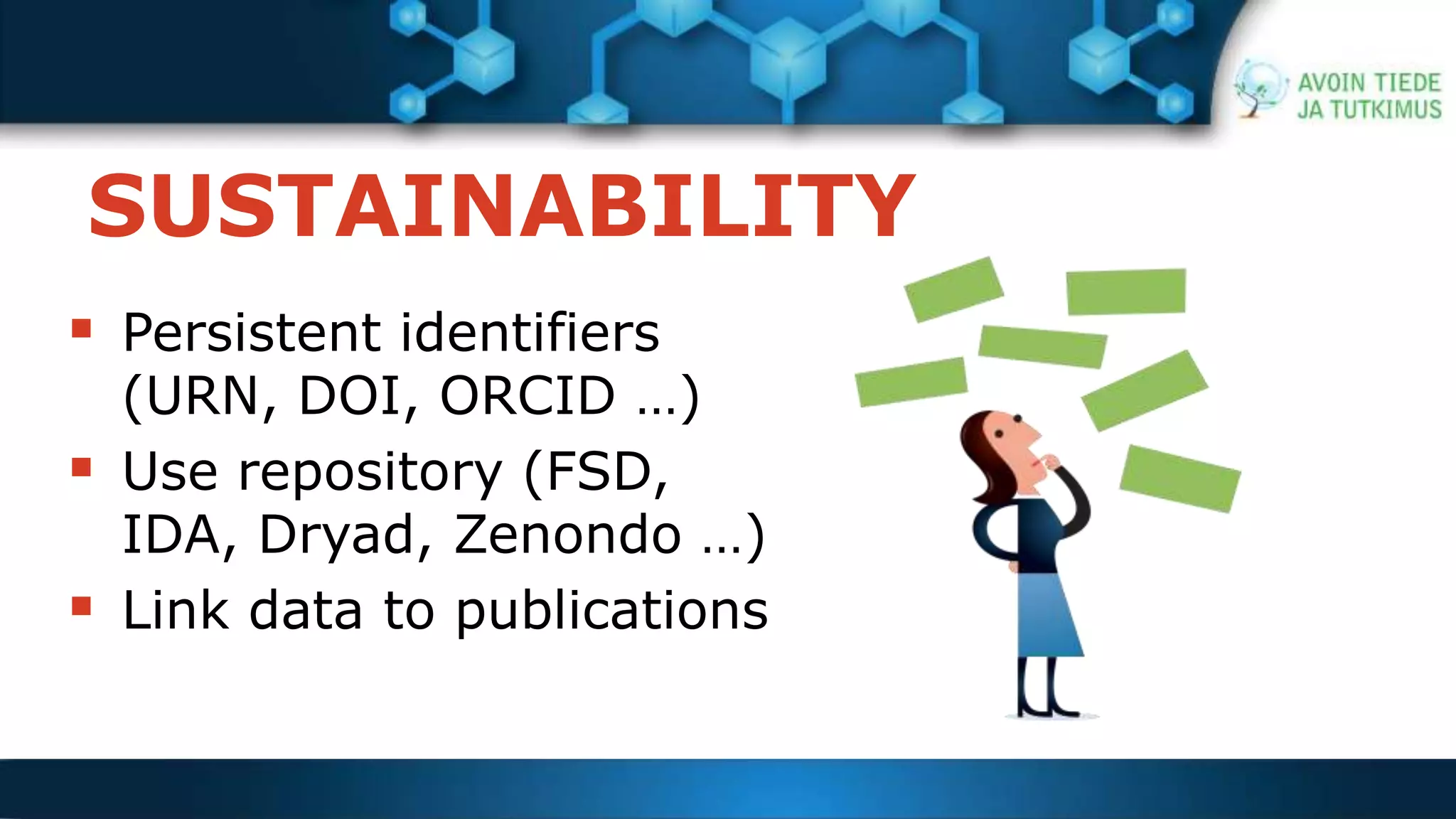 SUSTAINABILITY 
THINGS TO CONSIDER 
 Persistent identifiers 
(URN, DOI, ORCID …) 
 Use repository (FSD, 
IDA, Dryad, Zenondo …) 
 Link data to publications 
 
