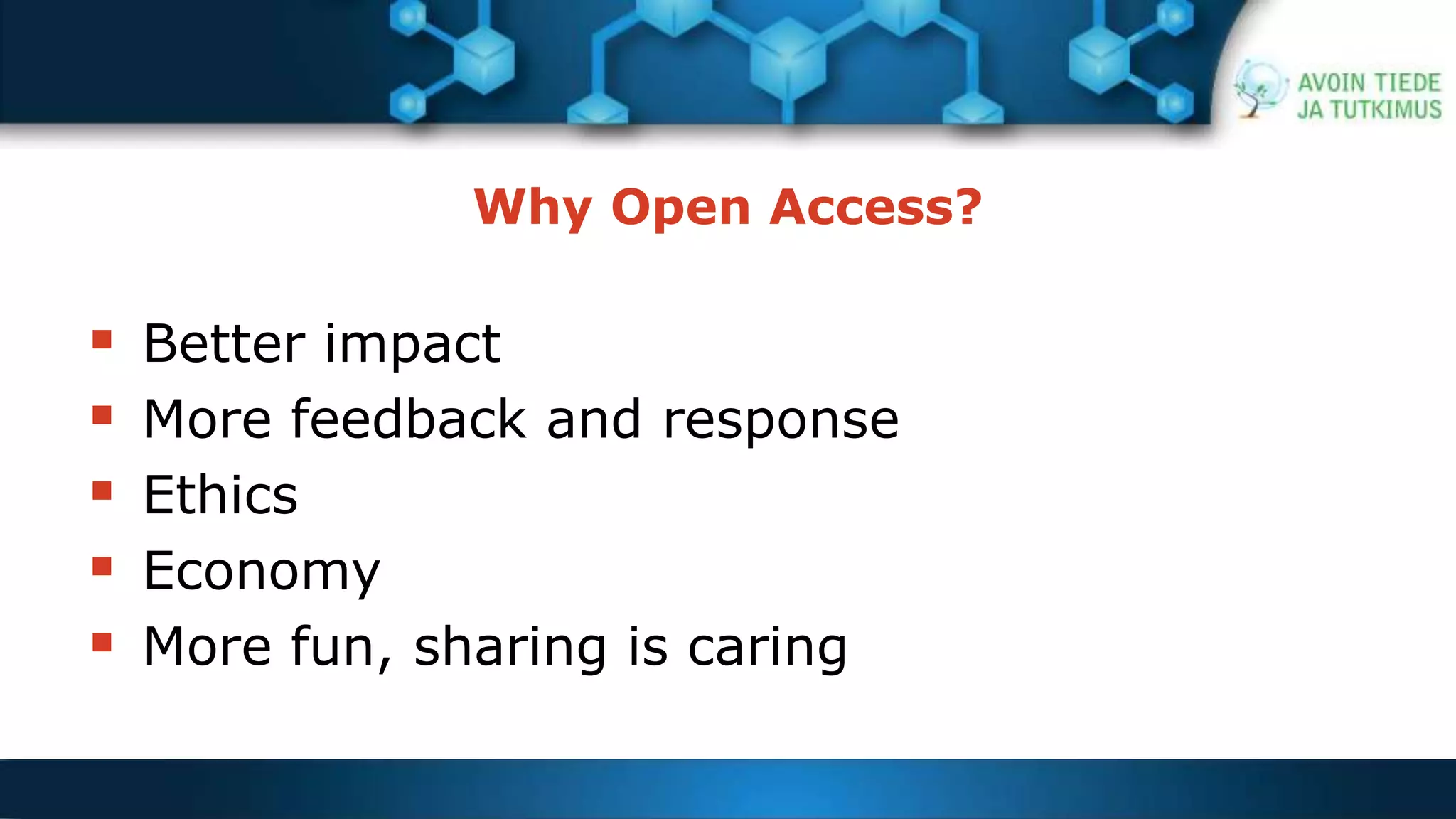 Why Open Access? 
 Better impact 
 More feedback and response 
 Ethics 
 Economy 
 More fun, sharing is caring 
 
