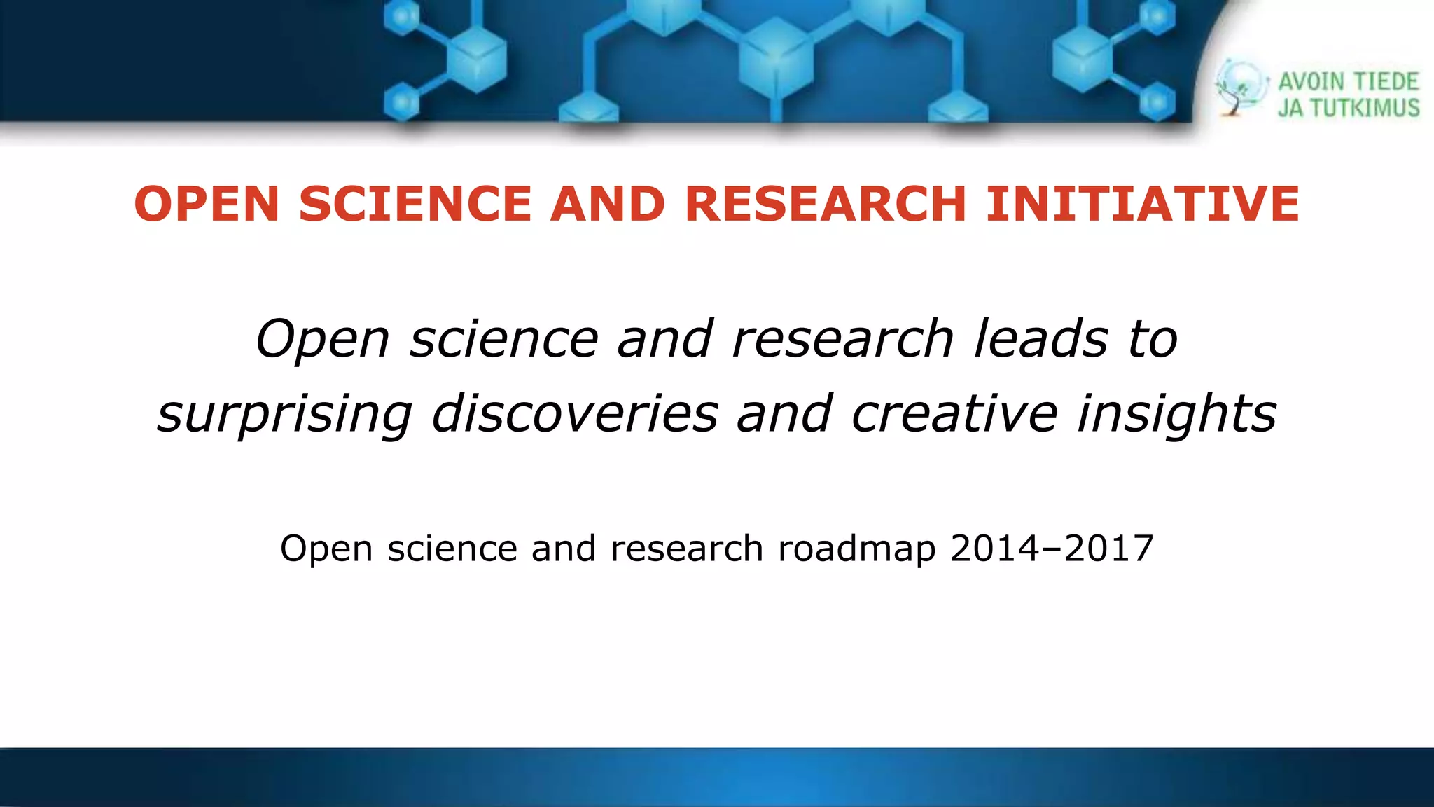 OPEN SCIENCE AND RESEARCH INITIATIVE 
Open science and research leads to 
surprising discoveries and creative insights 
Open science and research roadmap 2014–2017 
 