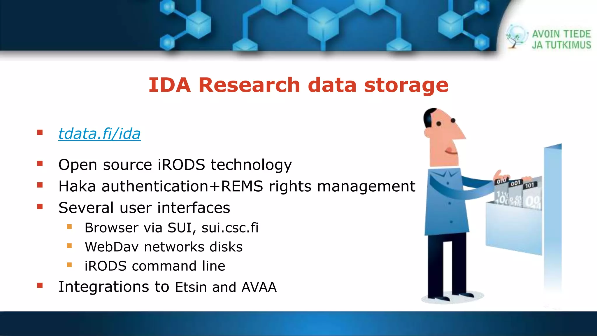 IDA Research data storage 
 tdata.fi/ida 
 Open source iRODS technology 
 Haka authentication+REMS rights management 
 Several user interfaces 
 Browser via SUI, sui.csc.fi 
 WebDav networks disks 
 iRODS command line 
 Integrations to Etsin and AVAA 
 
