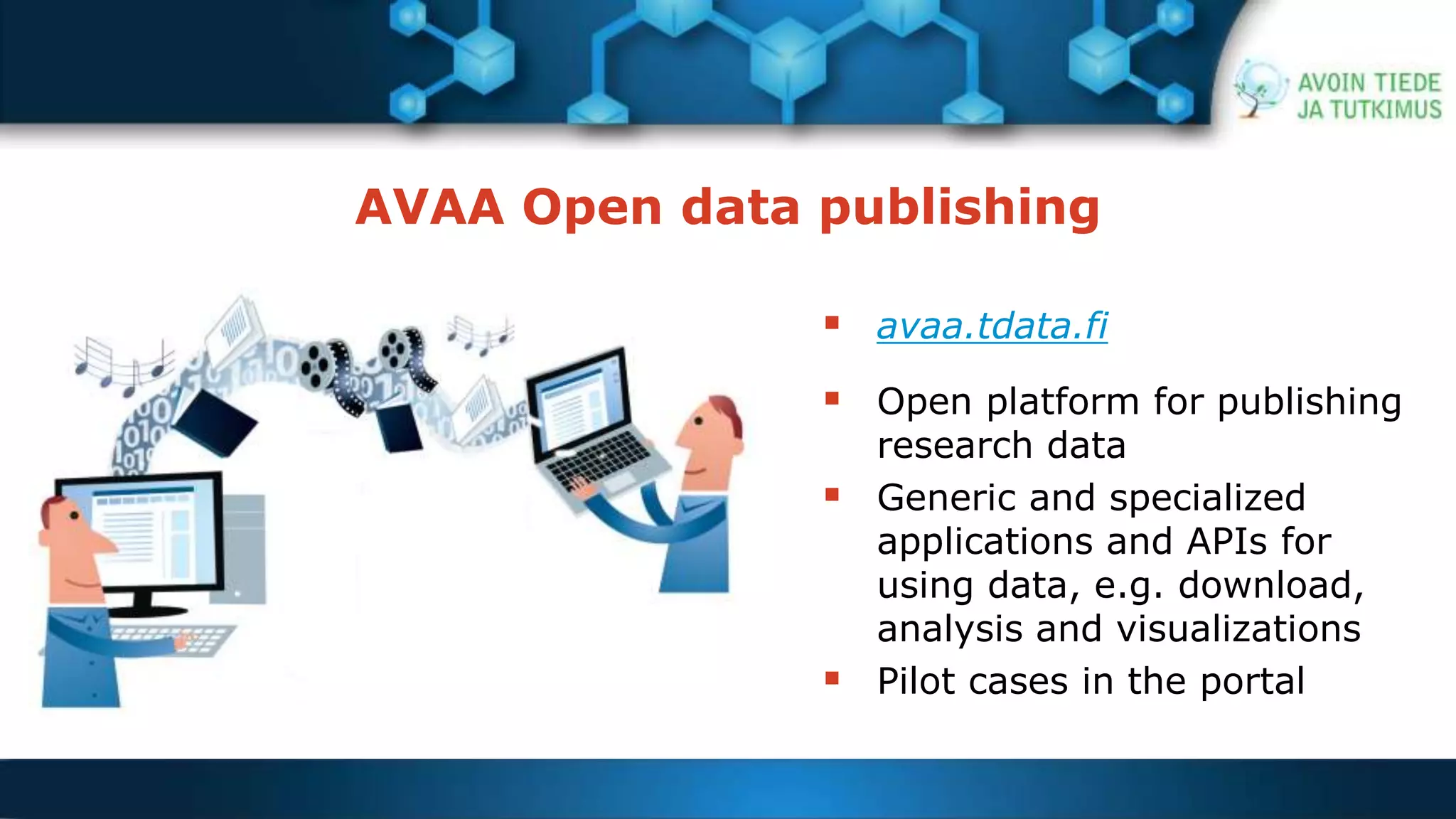 AVAA Open data publishing 
 avaa.tdata.fi 
 Open platform for publishing 
research data 
 Generic and specialized 
applications and APIs for 
using data, e.g. download, 
analysis and visualizations 
 Pilot cases in the portal 
 