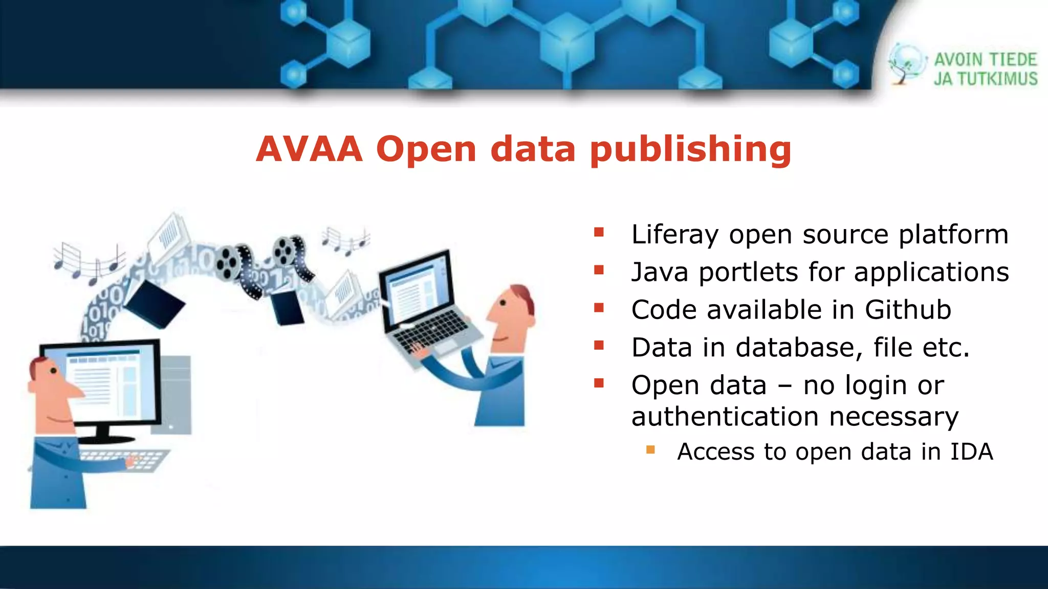 AVAA Open data publishing 
 Liferay open source platform 
 Java portlets for applications 
 Code available in Github 
 Data in database, file etc. 
 Open data – no login or 
authentication necessary 
 Access to open data in IDA 
 