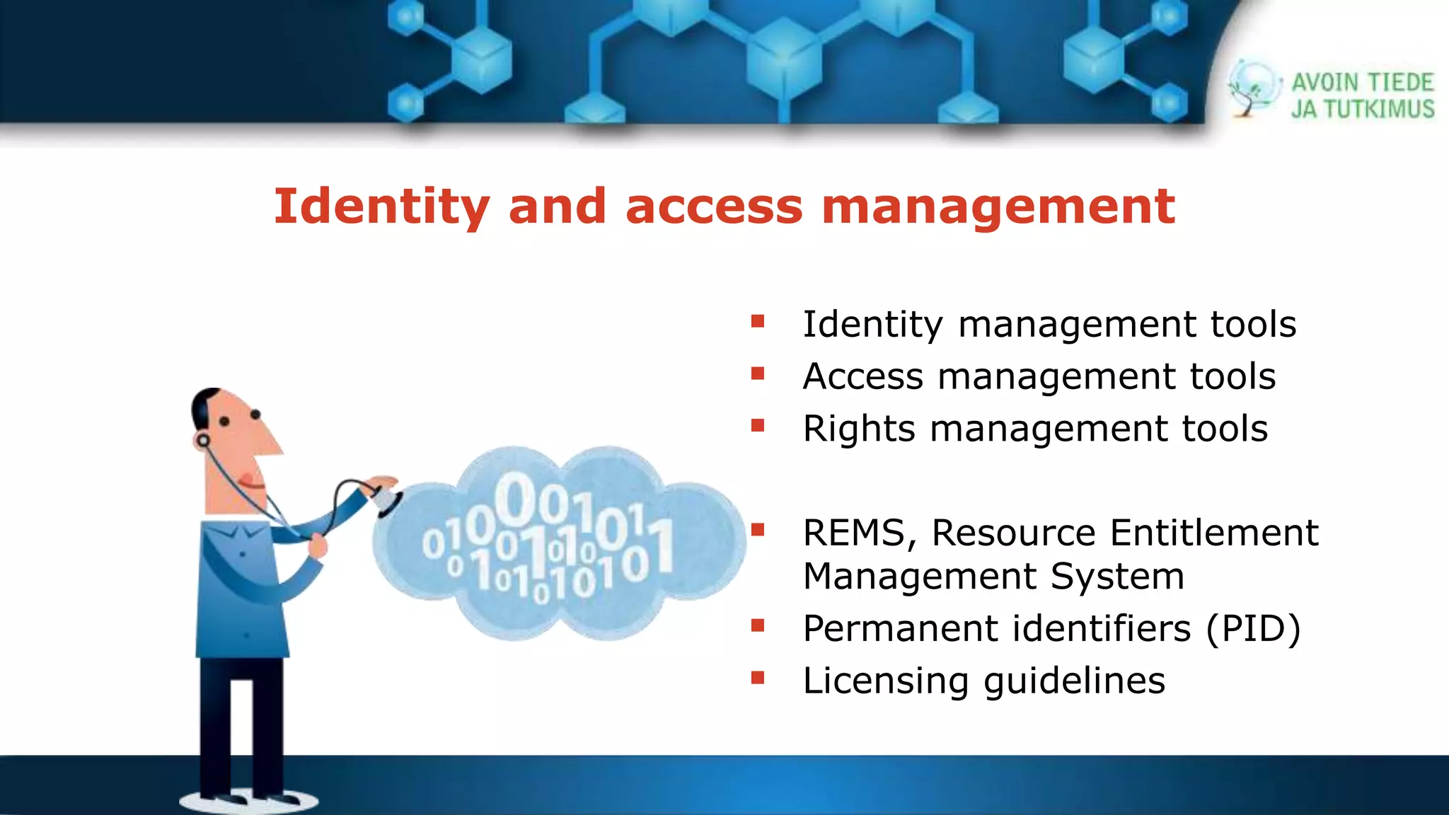 Identity and access management 
 Identity management tools 
 Access management tools 
 Rights management tools 
 REMS, Resource Entitlement 
Management System 
 Permanent identifiers (PID) 
 Licensing guidelines 
 