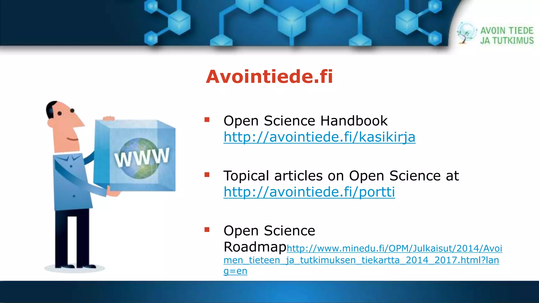 Avointiede.fi 
 Open Science Handbook 
http://avointiede.fi/kasikirja 
 Topical articles on Open Science at 
http://avointiede.fi/portti 
 Open Science 
Roadmaphttp://www.minedu.fi/OPM/Julkaisut/2014/Avoi 
men_tieteen_ja_tutkimuksen_tiekartta_2014_2017.html?lan 
g=en 
 