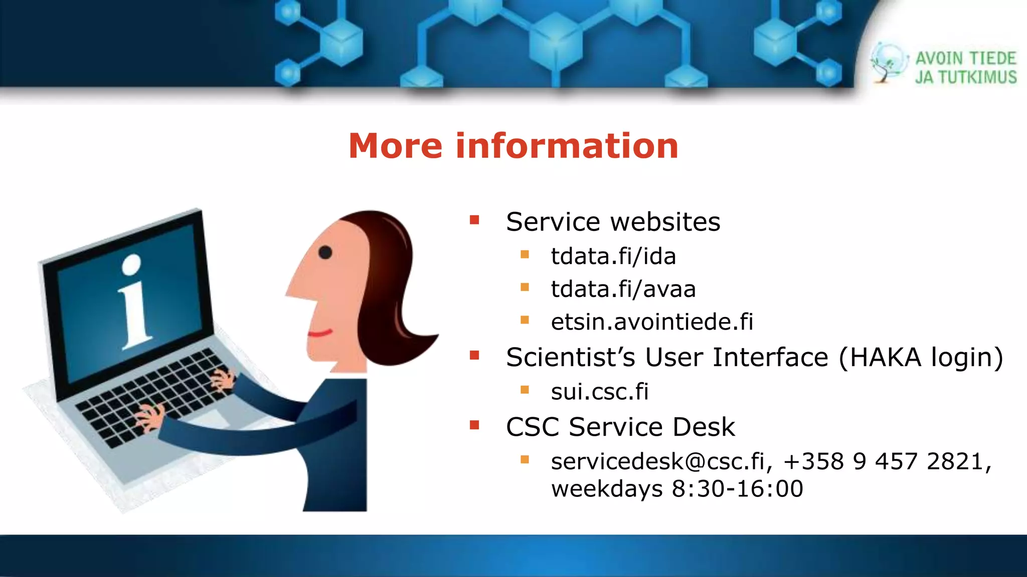 More information 
 Service websites 
 tdata.fi/ida 
 tdata.fi/avaa 
 etsin.avointiede.fi 
 Scientist’s User Interface (HAKA login) 
 sui.csc.fi 
 CSC Service Desk 
 servicedesk@csc.fi, +358 9 457 2821, 
weekdays 8:30-16:00 
 