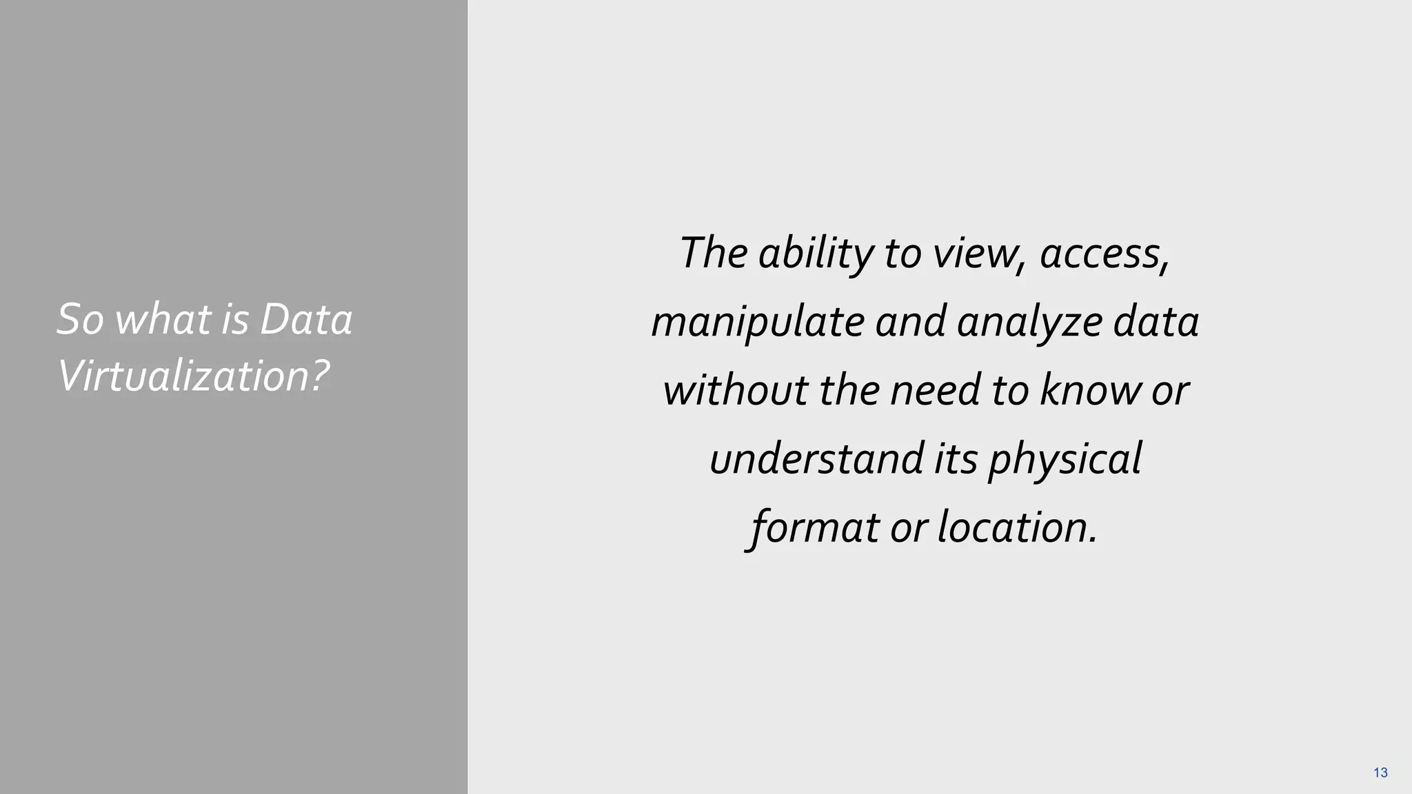 So what is Data
Virtualization?
The ability to view, access,
manipulate and analyze data
without the need to know or
understand its physical
format or location.
13
 