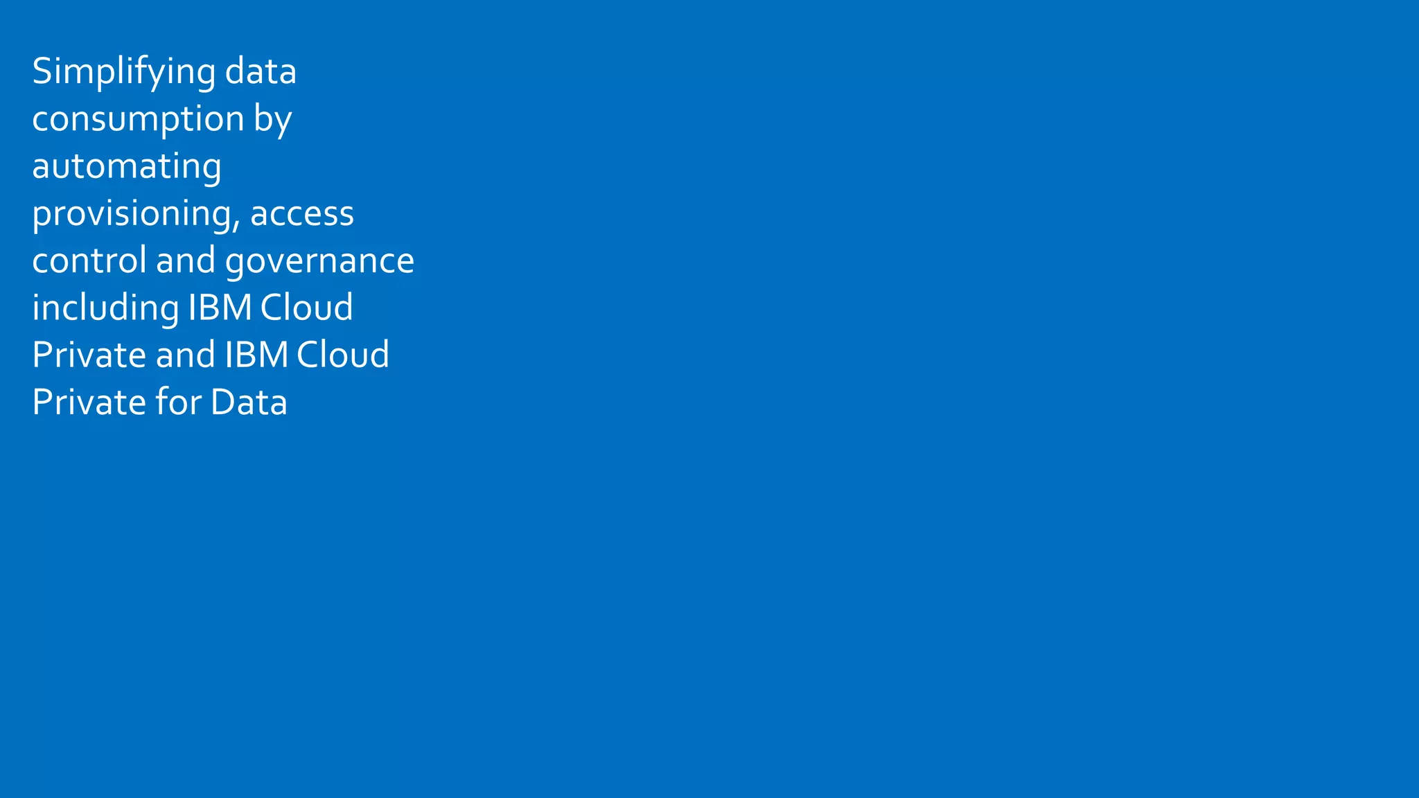 Simplifying data
consumption by
automating
provisioning, access
control and governance
including IBM Cloud
Private and IBMCloud
Private for Data
 