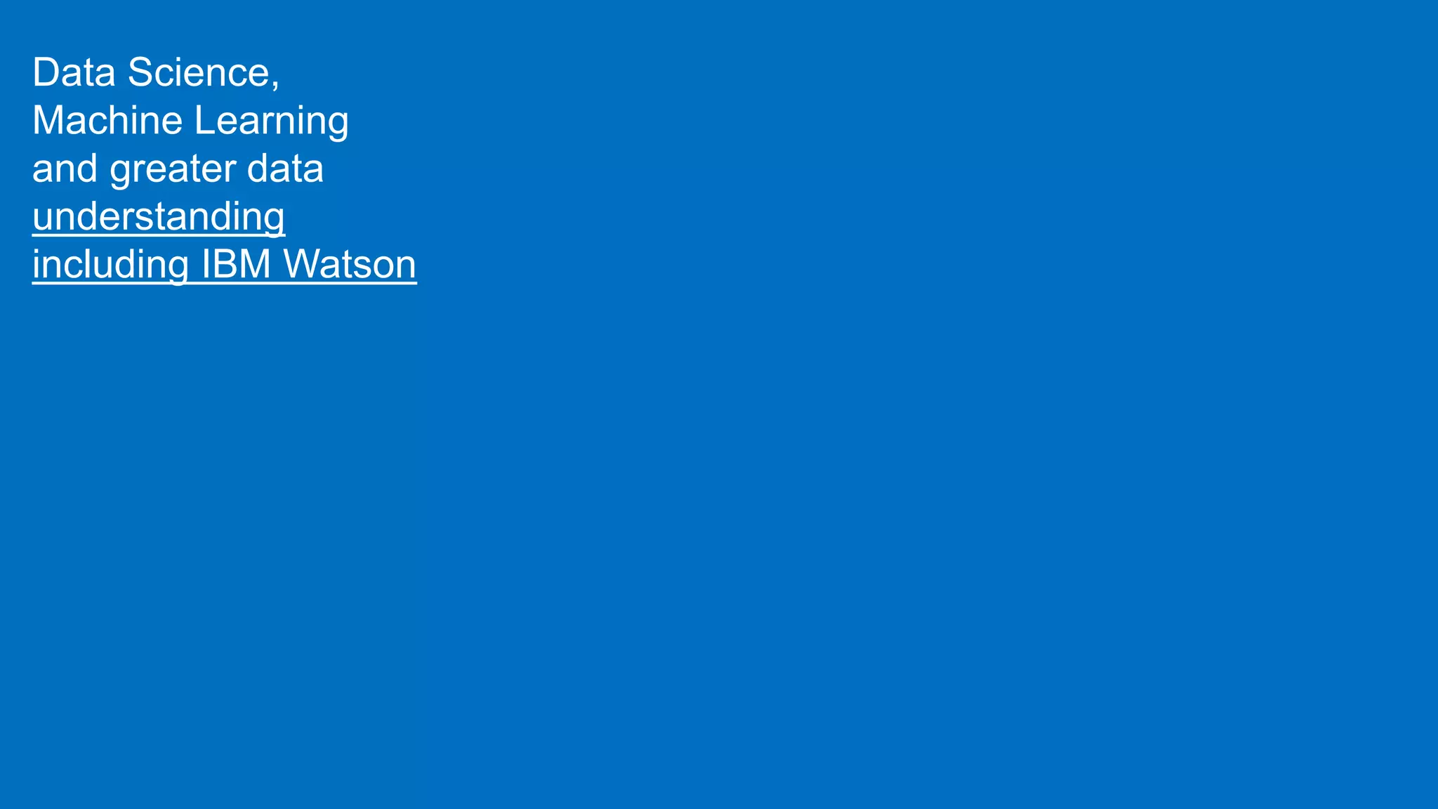 Data Science,
Machine Learning
and greater data
understanding
including IBM Watson
 