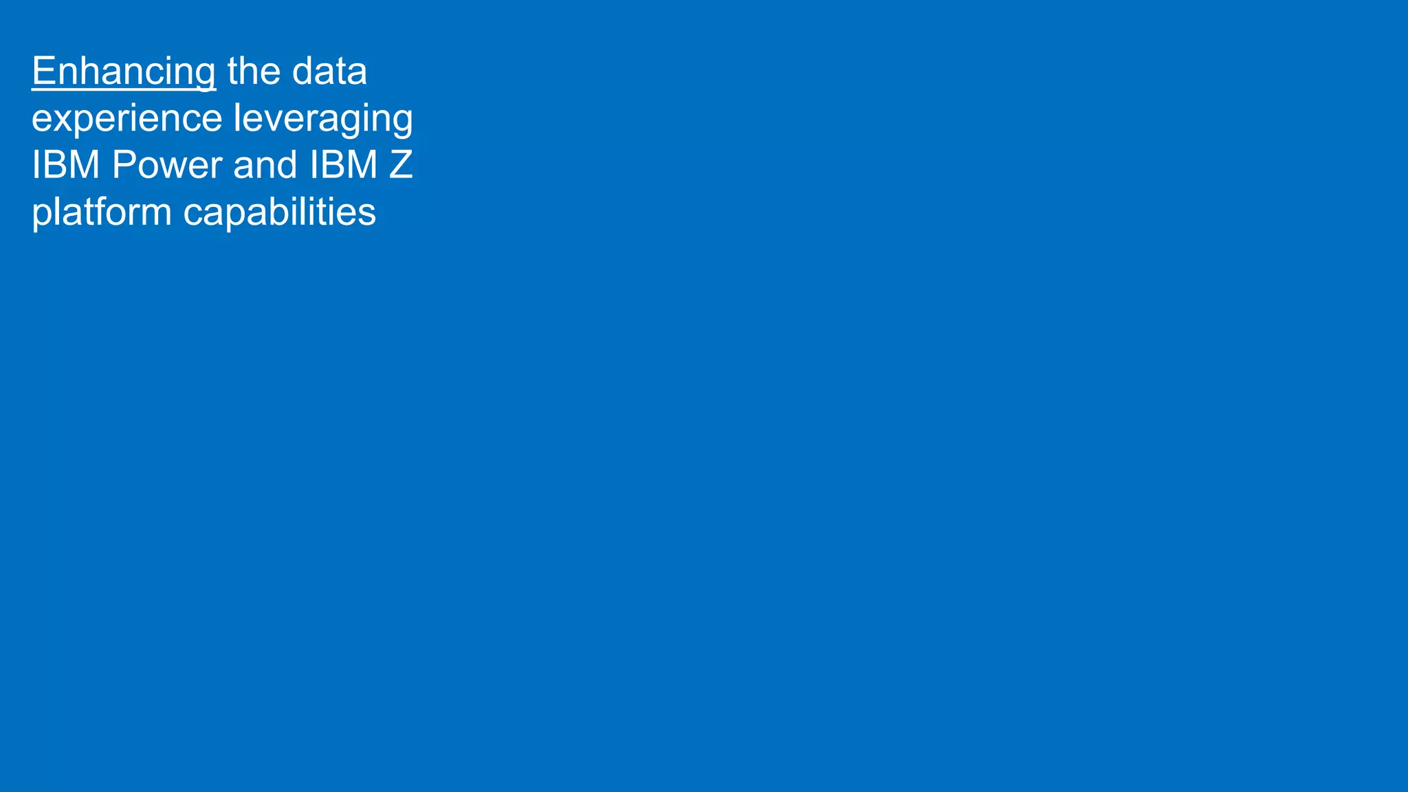 Enhancing the data
experience leveraging
IBM Power and IBM Z
platform capabilities
 