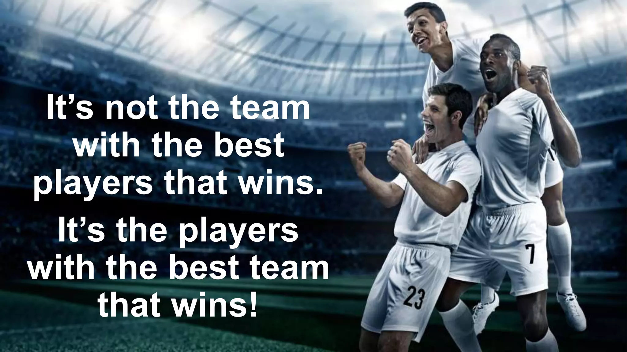 3
It’s not the team
with the best
players that wins.
It’s the players
with the best team
that wins!
 