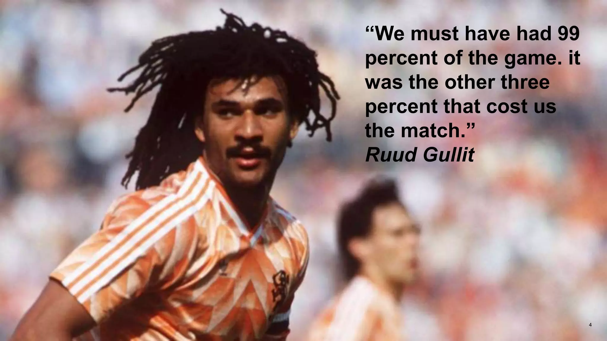 4
“We must have had 99
percent of the game. it
was the other three
percent that cost us
the match.”
Ruud Gullit
 