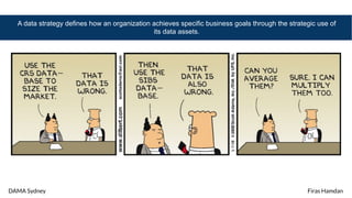 DAMA Sydney Firas Hamdan
A data strategy defines how an organization achieves specific business goals through the strategic use of
its data assets.
 