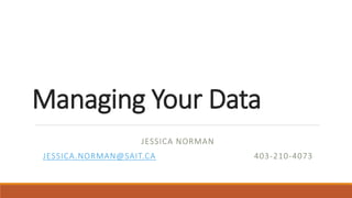 Managing Your Data
JESSICA NORMAN
JESSICA.NORMAN@SAIT.CA 403-210-4073
 