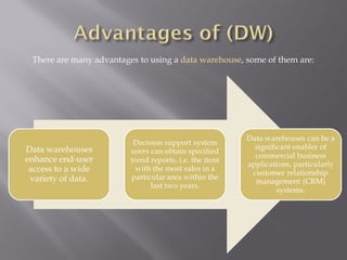 There are many advantages to using a  data warehouse , some of them are: 
